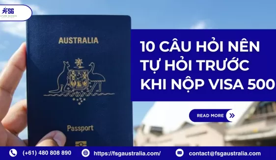 10 Câu hỏi nên tự hỏi trước khi nộp visa 500 nếu không muốn rớt ngớ ngẩn